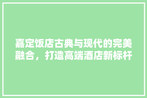 嘉定饭店古典与现代的完美融合，打造高端酒店新标杆