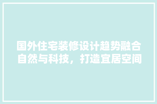 国外住宅装修设计趋势融合自然与科技，打造宜居空间