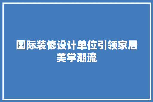 国际装修设计单位引领家居美学潮流