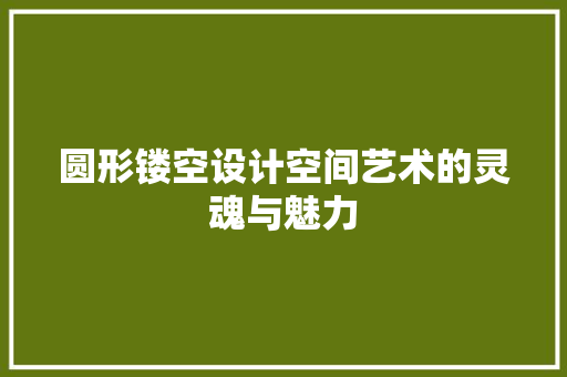 圆形镂空设计空间艺术的灵魂与魅力