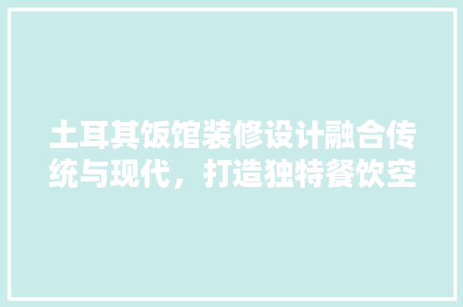 土耳其饭馆装修设计融合传统与现代，打造独特餐饮空间
