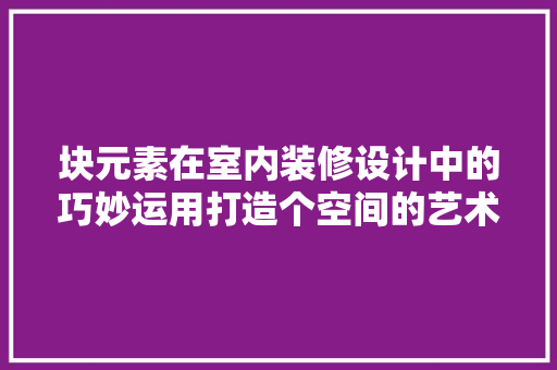 块元素在室内装修设计中的巧妙运用打造个空间的艺术手法