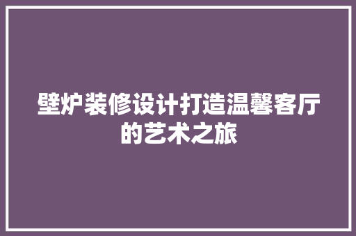 壁炉装修设计打造温馨客厅的艺术之旅