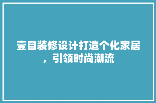 壹目装修设计打造个化家居，引领时尚潮流