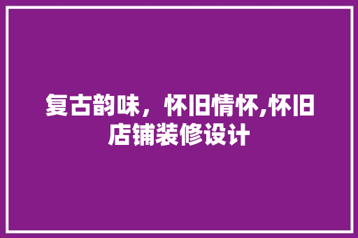 复古韵味，怀旧情怀,怀旧店铺装修设计