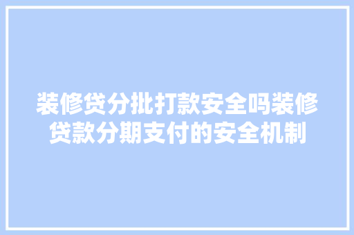 装修贷分批打款安全吗装修贷款分期支付的安全机制