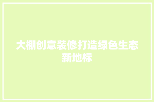 大棚创意装修打造绿色生态新地标
