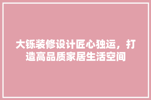 大铄装修设计匠心独运，打造高品质家居生活空间