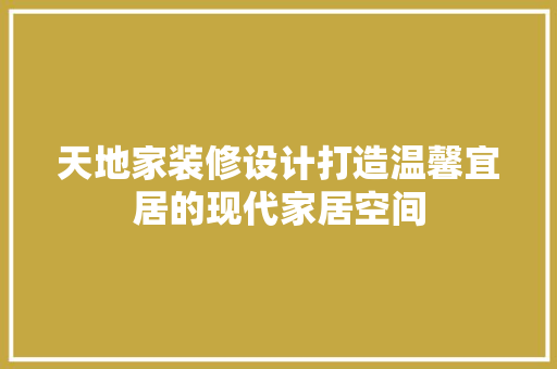 天地家装修设计打造温馨宜居的现代家居空间