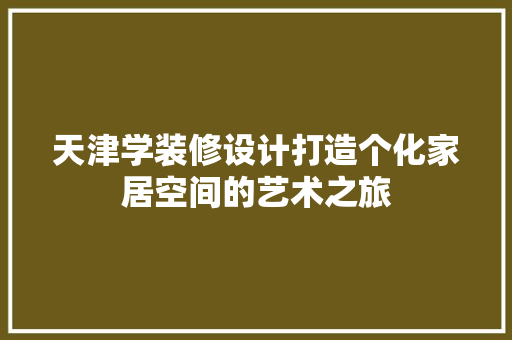 天津学装修设计打造个化家居空间的艺术之旅