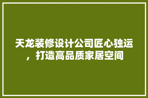 天龙装修设计公司匠心独运，打造高品质家居空间