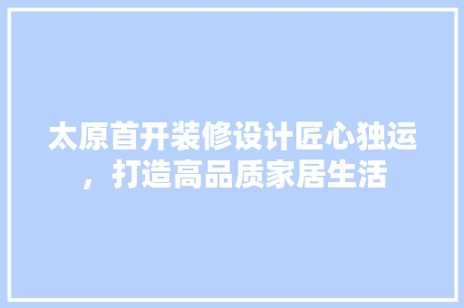 太原首开装修设计匠心独运，打造高品质家居生活