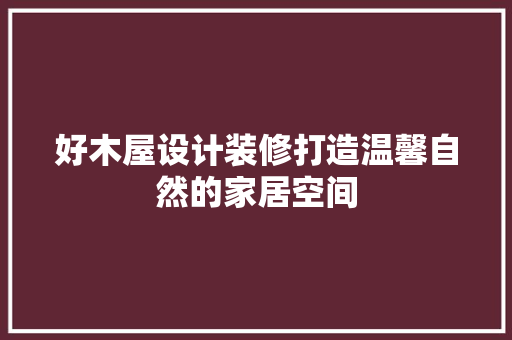好木屋设计装修打造温馨自然的家居空间