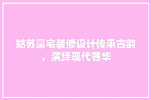 姑苏豪宅装修设计传承古韵，演绎现代奢华
