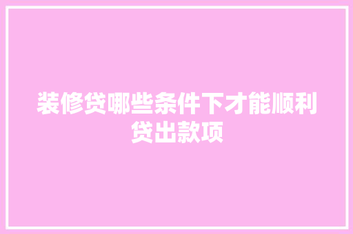 装修贷哪些条件下才能顺利贷出款项