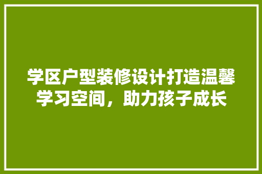 学区户型装修设计打造温馨学习空间，助力孩子成长