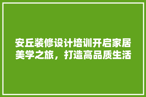 安丘装修设计培训开启家居美学之旅，打造高品质生活空间