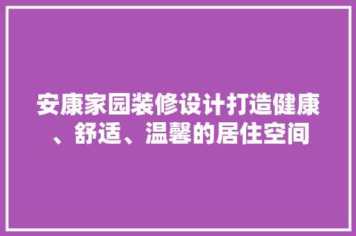 安康家园装修设计打造健康、舒适、温馨的居住空间