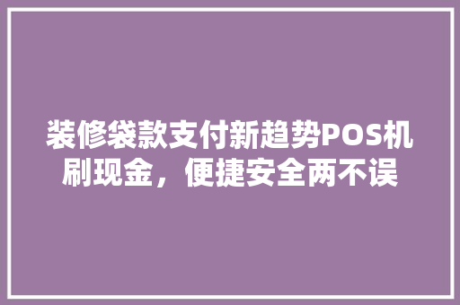 装修袋款支付新趋势POS机刷现金，便捷安全两不误