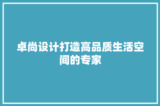 卓尚设计打造高品质生活空间的专家