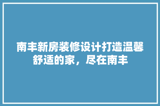 南丰新房装修设计打造温馨舒适的家，尽在南丰