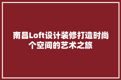 南昌Loft设计装修打造时尚个空间的艺术之旅