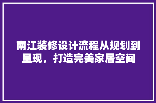 南江装修设计流程从规划到呈现，打造完美家居空间