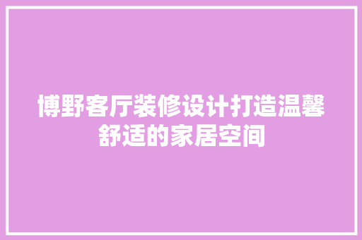 博野客厅装修设计打造温馨舒适的家居空间