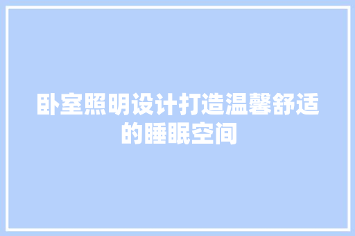 卧室照明设计打造温馨舒适的睡眠空间