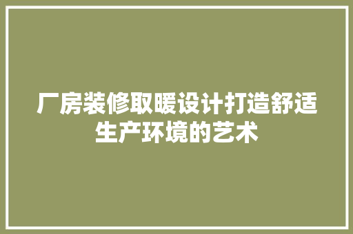 厂房装修取暖设计打造舒适生产环境的艺术