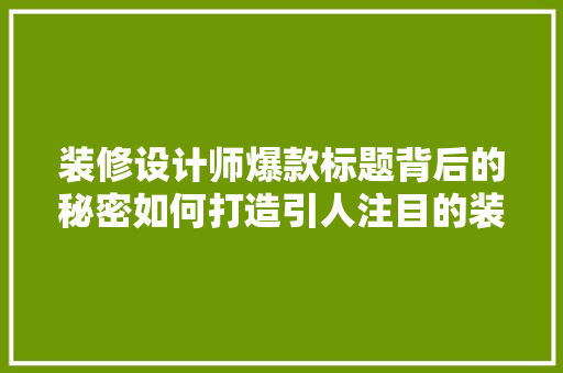 装修设计师爆款标题背后的秘密如何打造引人注目的装修方法