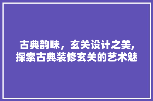 古典韵味，玄关设计之美,探索古典装修玄关的艺术魅力
