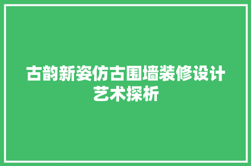古韵新姿仿古围墙装修设计艺术探析