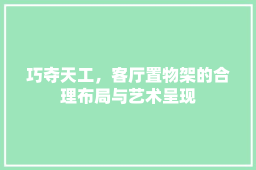 巧夺天工，客厅置物架的合理布局与艺术呈现
