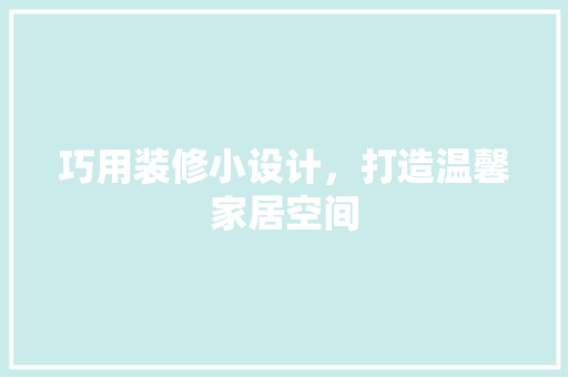 巧用装修小设计，打造温馨家居空间