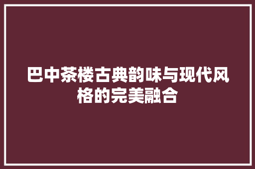 巴中茶楼古典韵味与现代风格的完美融合