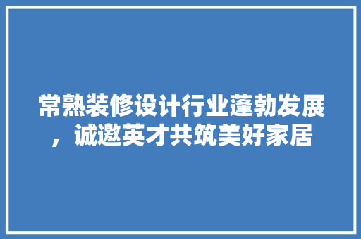 常熟装修设计行业蓬勃发展，诚邀英才共筑美好家居