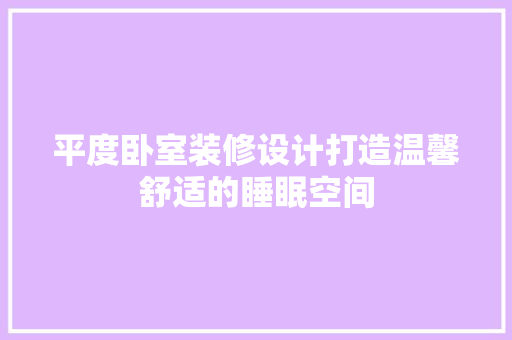 平度卧室装修设计打造温馨舒适的睡眠空间