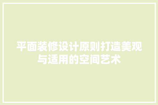 平面装修设计原则打造美观与适用的空间艺术