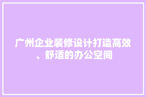 广州企业装修设计打造高效、舒适的办公空间