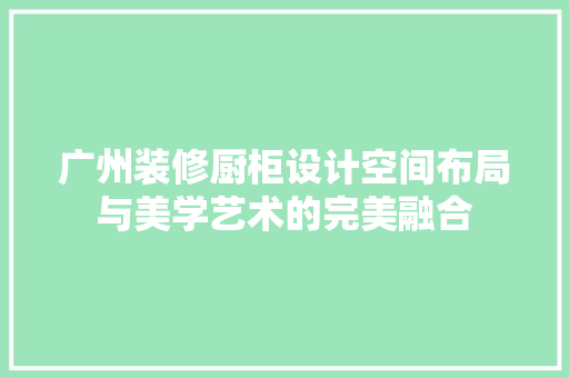 广州装修厨柜设计空间布局与美学艺术的完美融合