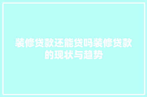 装修贷款还能贷吗装修贷款的现状与趋势