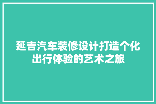 延吉汽车装修设计打造个化出行体验的艺术之旅