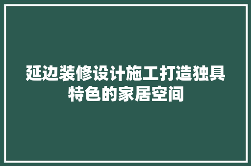 延边装修设计施工打造独具特色的家居空间