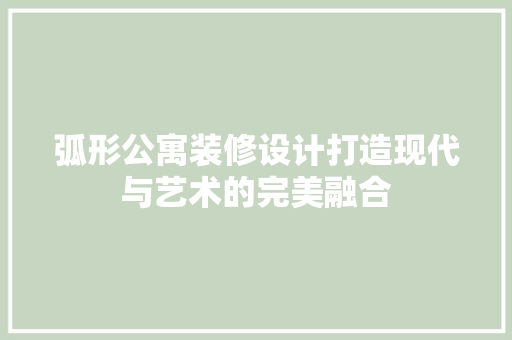 弧形公寓装修设计打造现代与艺术的完美融合
