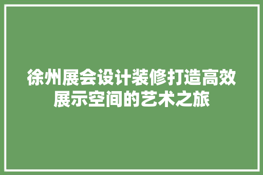徐州展会设计装修打造高效展示空间的艺术之旅