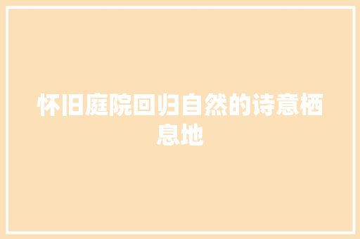 怀旧庭院回归自然的诗意栖息地