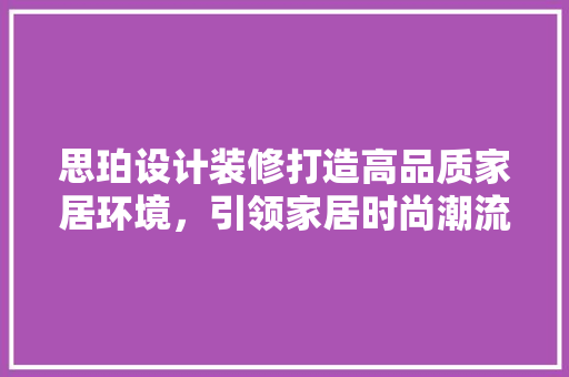 思珀设计装修打造高品质家居环境，引领家居时尚潮流
