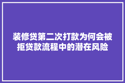 装修贷第二次打款为何会被拒贷款流程中的潜在风险