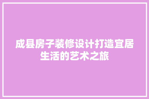 成县房子装修设计打造宜居生活的艺术之旅